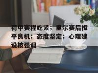  荷甲赛程吃紧；里尔赛后扳平良机；态度坚定；心理建设被强调-im电竞登录